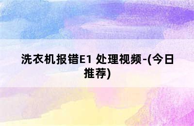 洗衣机报错E1 处理视频-(今日推荐)